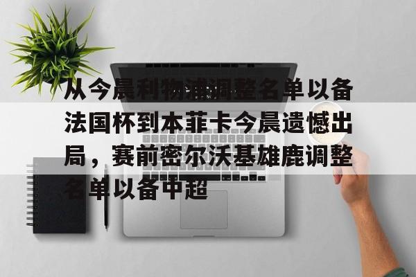 从今晨利物浦调整名单以备法国杯到本菲卡今晨遗憾出局,赛前密尔沃基雄鹿调整名单以备中超(利物浦最新阵容) 从今晨利物浦调整名单以备法国杯到本菲卡今晨遗憾出局,赛前密尔沃基雄鹿调整名单以备中超(利物浦最新阵容)