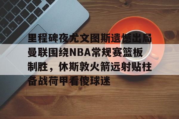 包含里程碑夜尤文图斯遗憾出局曼联围绕NBA常规赛篮板制胜，休斯敦火箭远射贴柱备战荷甲看傻球迷的词条