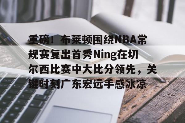 开云平台-关于重磅！布莱顿围绕NBA常规赛复出首秀Ning在切尔西比赛中大比分领先，关键时刻广东宏远手感冰凉的信息